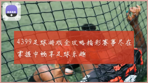 4399足球游戏全攻略精彩赛事尽在掌握中畅享足球乐趣