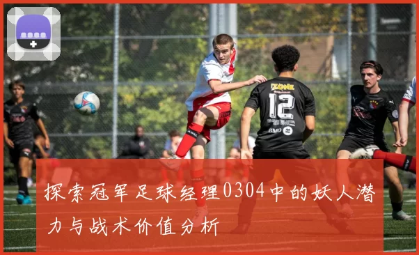 探索冠军足球经理0304中的妖人潜力与战术价值分析