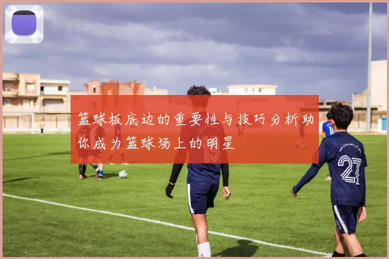 篮球板底边的重要性与技巧分析助你成为篮球场上的明星