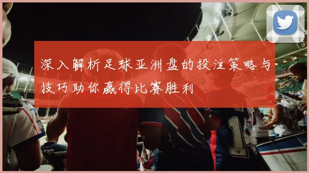 深入解析足球亚洲盘的投注策略与技巧助你赢得比赛胜利