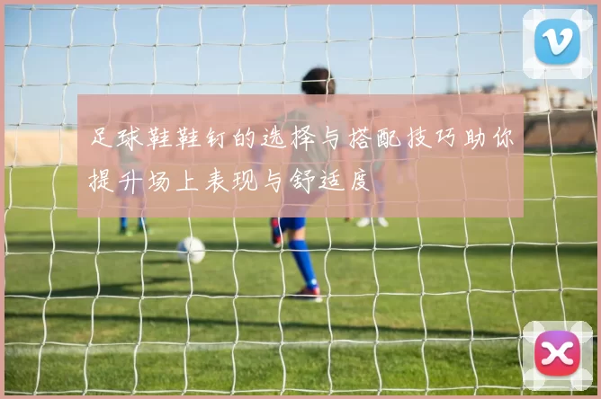 足球鞋鞋钉的选择与搭配技巧助你提升场上表现与舒适度