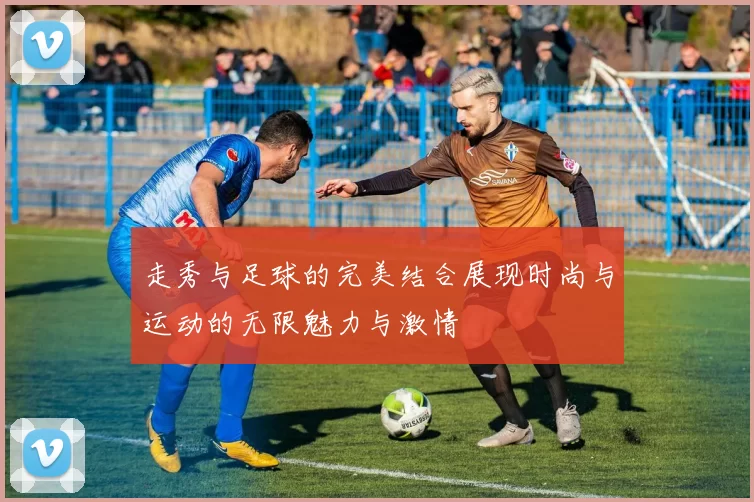 走秀与足球的完美结合展现时尚与运动的无限魅力与激情