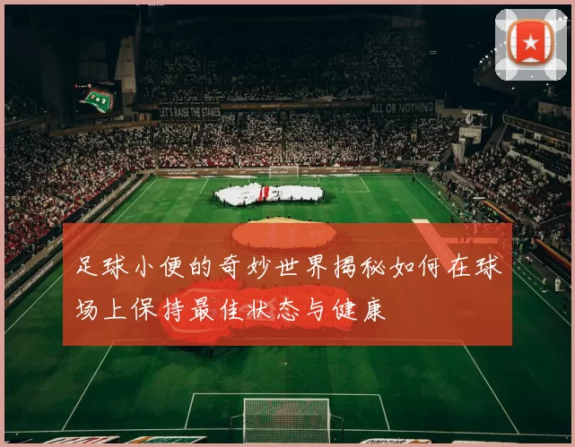 足球小便的奇妙世界揭秘如何在球场上保持最佳状态与健康
