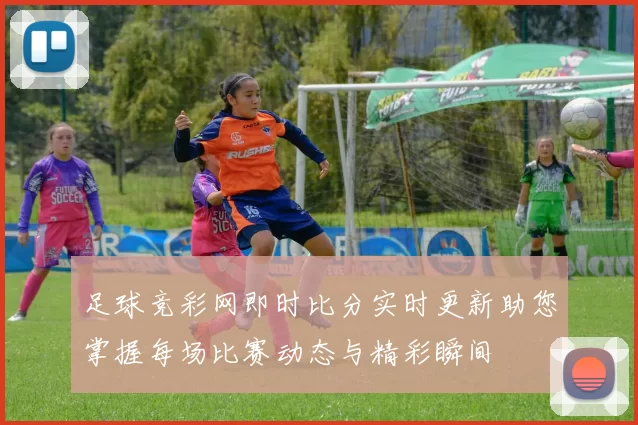 足球竞彩网即时比分实时更新助您掌握每场比赛动态与精彩瞬间